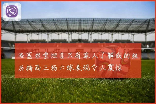 洛塞尔索坦言只有家人了解我的经历梅西三场六球表现令人震惊