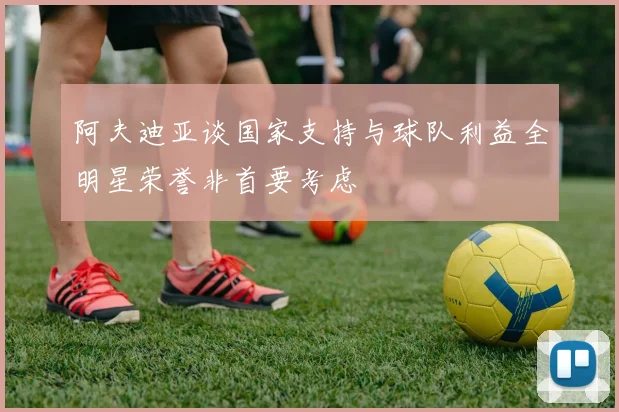 阿夫迪亚谈国家支持与球队利益全明星荣誉非首要考虑