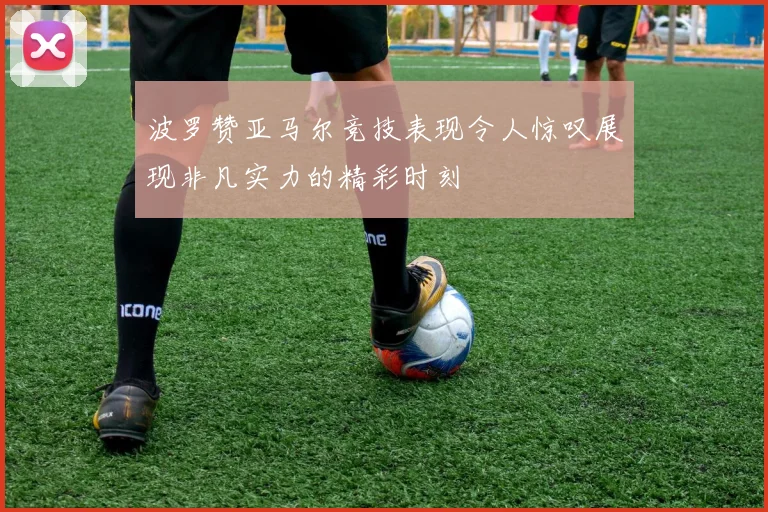 波罗赞亚马尔竞技表现令人惊叹展现非凡实力的精彩时刻