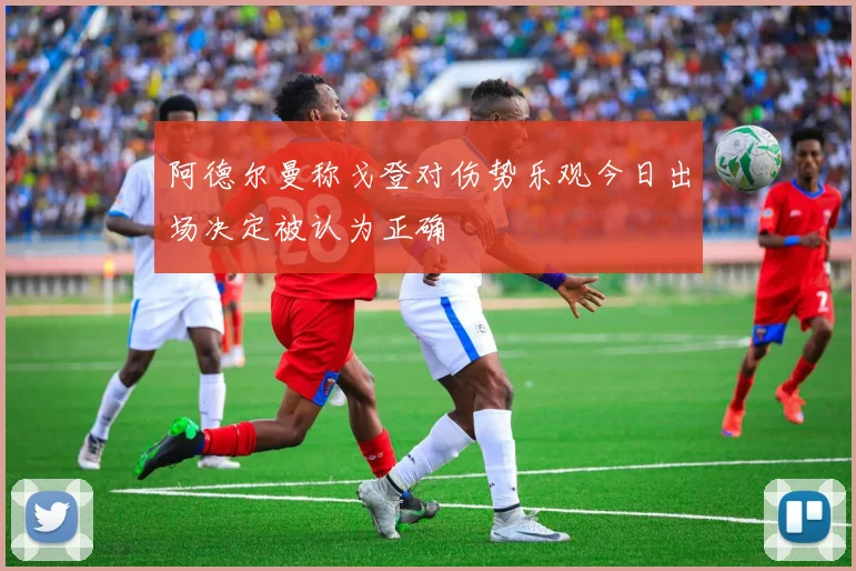 阿德尔曼称戈登对伤势乐观今日出场决定被认为正确