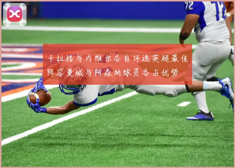 卡拉格与内维尔各自评选英超最佳阵容曼城与阿森纳球员各占优势