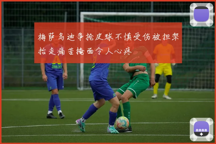 梅萨乌迪争抢皮球不慎受伤被担架抬走痛苦掩面令人心疼