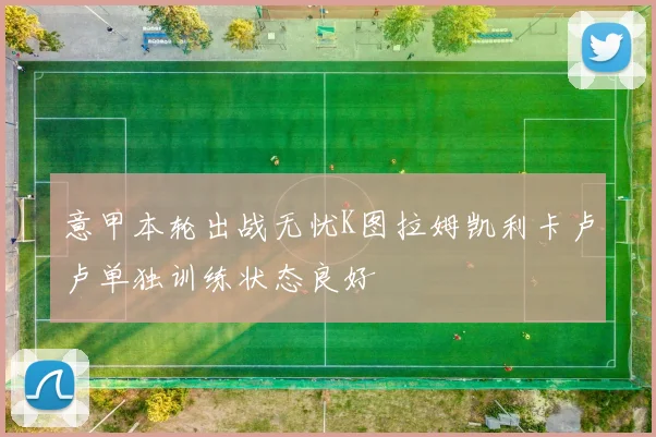 意甲本轮出战无忧K图拉姆凯利卡卢卢单独训练状态良好
