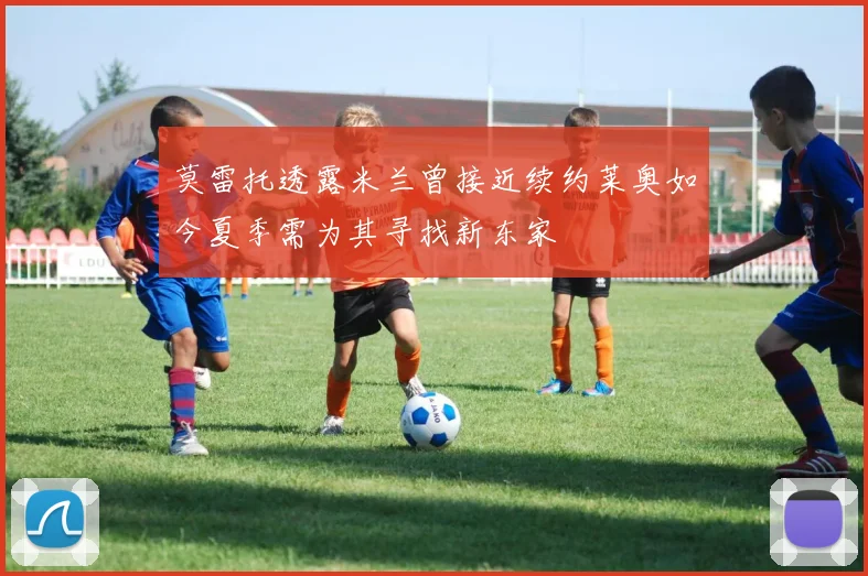 莫雷托透露米兰曾接近续约莱奥如今夏季需为其寻找新东家