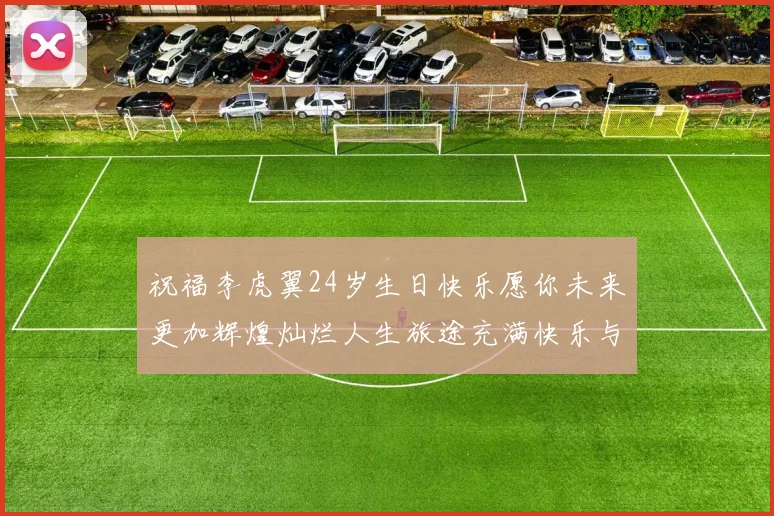 祝福李虎翼24岁生日快乐愿你未来更加辉煌灿烂人生旅途充满快乐与成功