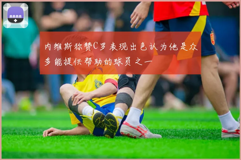 内维斯称赞C罗表现出色认为他是众多能提供帮助的球员之一