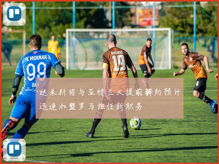 达米科将与亚特兰大提前解约预计迅速加盟罗马担任新职务