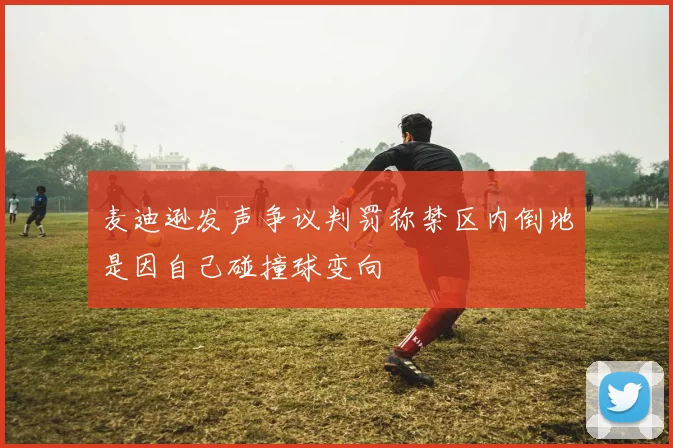 麦迪逊发声争议判罚称禁区内倒地是因自己碰撞球变向