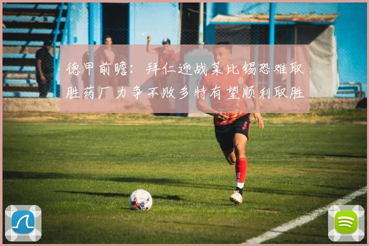 德甲前瞻：拜仁迎战莱比锡恐难取胜药厂力争不败多特有望顺利取胜