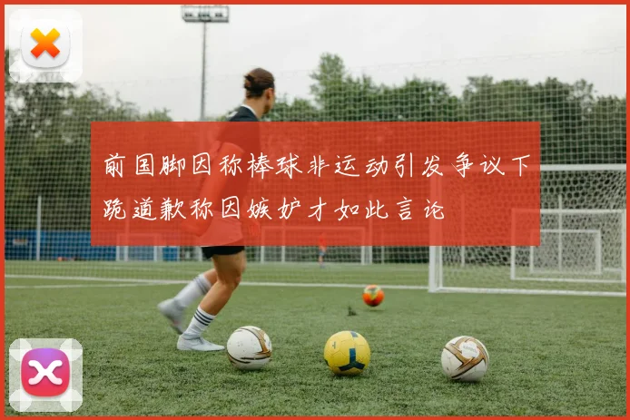 前国脚因称棒球非运动引发争议下跪道歉称因嫉妒才如此言论