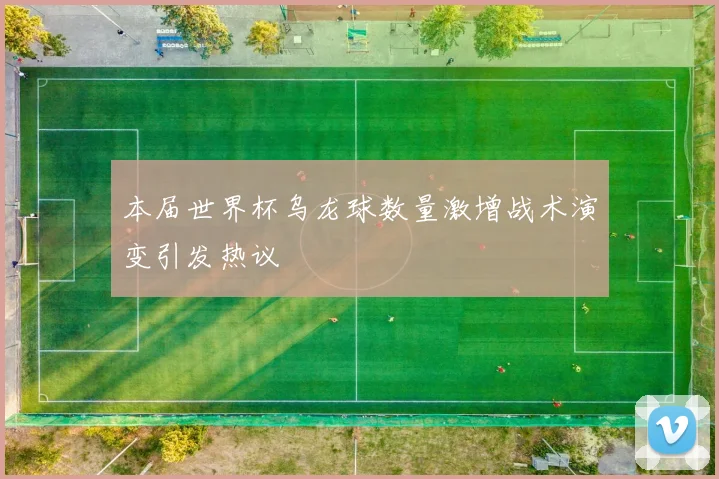 本届世界杯乌龙球数量激增战术演变引发热议