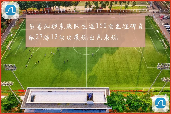 黄喜灿迎来狼队生涯150场里程碑贡献27球12助攻展现出色表现