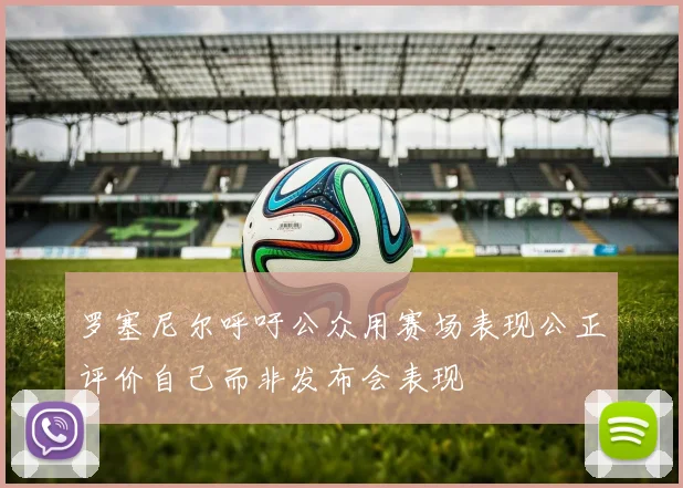 罗塞尼尔呼吁公众用赛场表现公正评价自己而非发布会表现