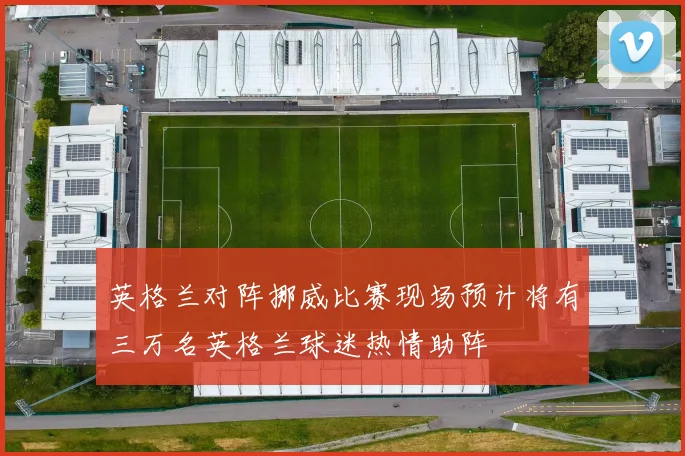 英格兰对阵挪威比赛现场预计将有三万名英格兰球迷热情助阵