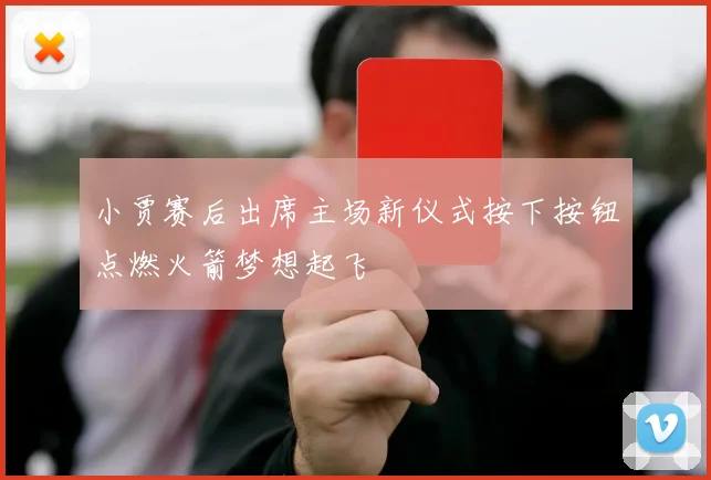 小贾赛后出席主场新仪式按下按钮点燃火箭梦想起飞