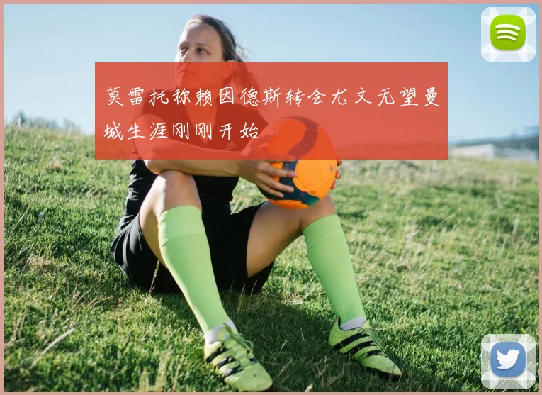 莫雷托称赖因德斯转会尤文无望曼城生涯刚刚开始