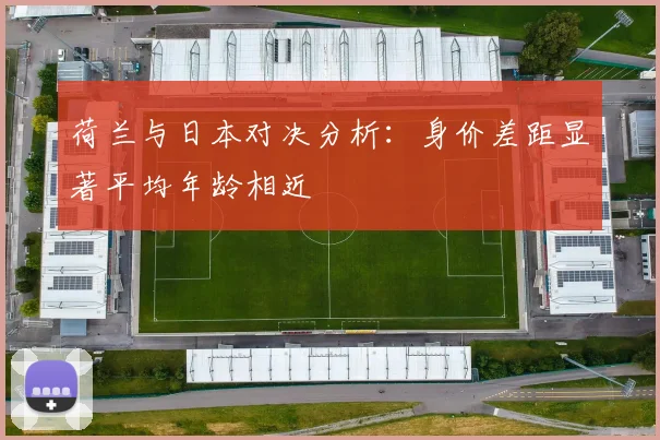 荷兰与日本对决分析：身价差距显著平均年龄相近