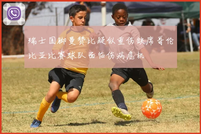 瑞士国脚曼赞比疑似重伤缺席哥伦比亚比赛球队面临伤病危机