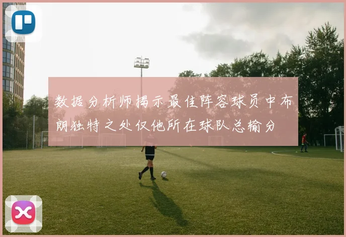 数据分析师揭示最佳阵容球员中布朗独特之处仅他所在球队总输分