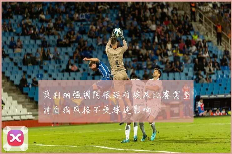 莫利纳强调阿根廷对埃及比赛需坚持自我风格不受球迷影响