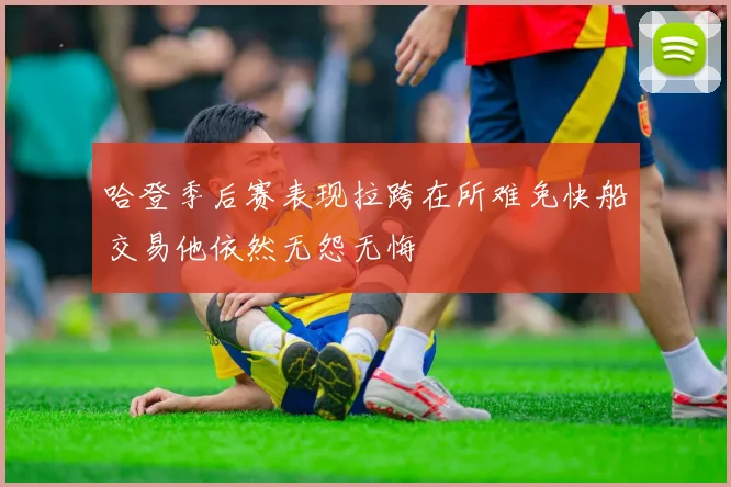 哈登季后赛表现拉跨在所难免快船交易他依然无怨无悔