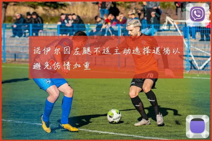 诺伊尔因左腿不适主动选择退场以避免伤情加重