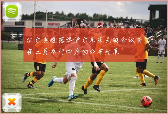 法尔克透露诺伊尔未来关键会议将在三月举行四月初公布结果
