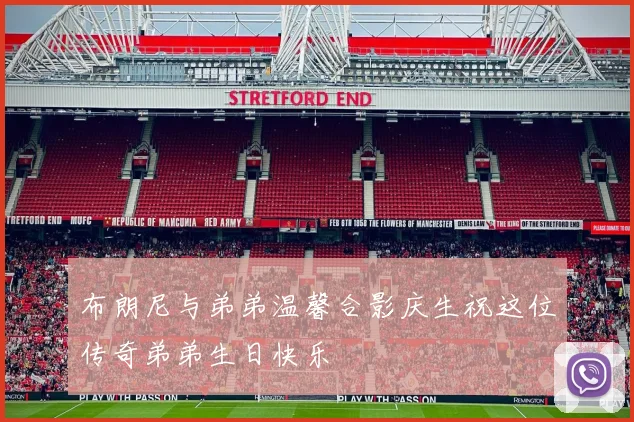 布朗尼与弟弟温馨合影庆生祝这位传奇弟弟生日快乐