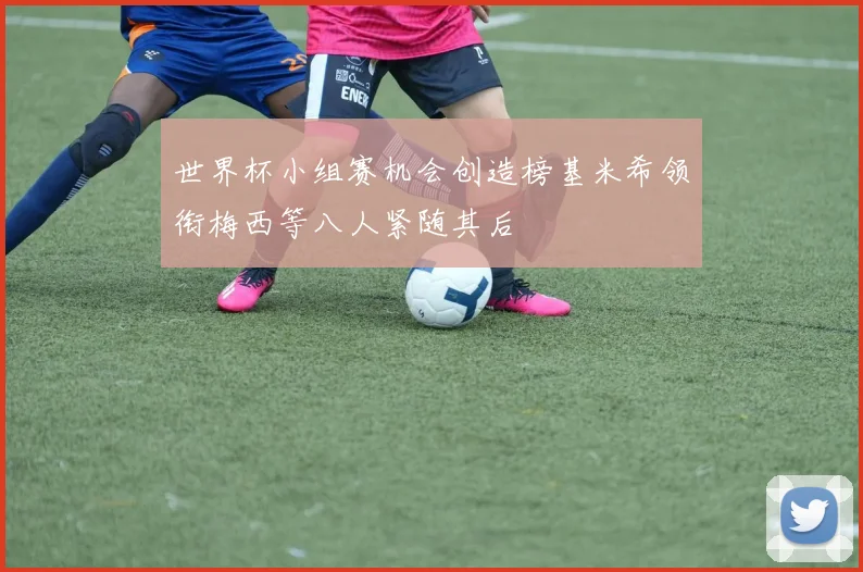 世界杯小组赛机会创造榜基米希领衔梅西等八人紧随其后