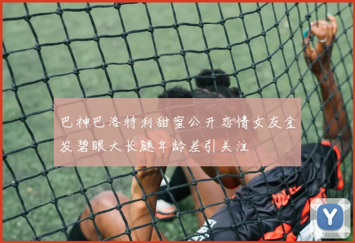 巴神巴洛特利甜蜜公开恋情女友金发碧眼大长腿年龄差引关注